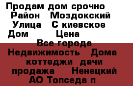 Продам дом срочно!!! › Район ­ Моздокский › Улица ­ С.киевское  › Дом ­ 22 › Цена ­ 650 000 - Все города Недвижимость » Дома, коттеджи, дачи продажа   . Ненецкий АО,Топседа п.